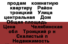 продам 2-комнатную квартиру › Район ­ троицкий › Улица ­ центральная › Дом ­ 4 › Общая площадь ­ 51 › Цена ­ 280 - Челябинская обл., Троицкий р-н, Скалистый п. Недвижимость » Квартиры продажа   . Челябинская обл.